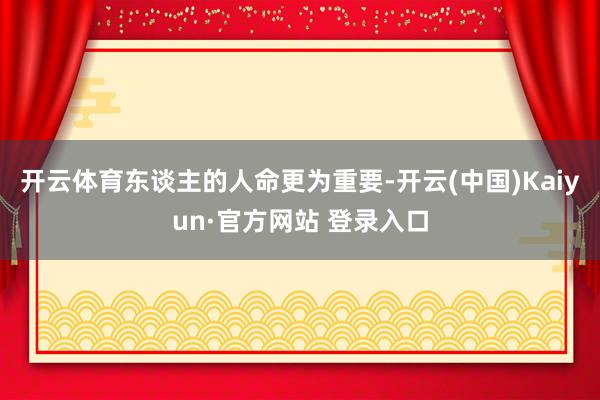 开云体育东谈主的人命更为重要-开云(中国)Kaiyun·官方网站 登录入口