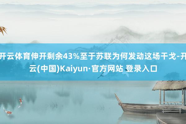 开云体育伸开剩余43%至于苏联为何发动这场干戈-开云(中国)Kaiyun·官方网站 登录入口