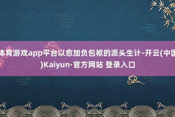 体育游戏app平台以愈加负包袱的派头生计-开云(中国)Kaiyun·官方网站 登录入口