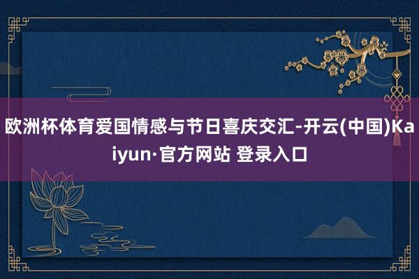 欧洲杯体育爱国情感与节日喜庆交汇-开云(中国)Kaiyun·官方网站 登录入口