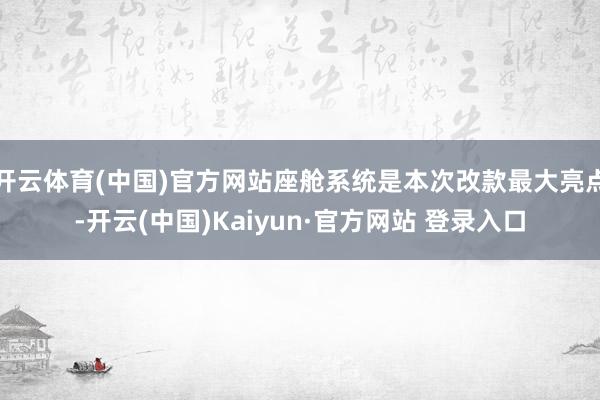 开云体育(中国)官方网站座舱系统是本次改款最大亮点-开云(中国)Kaiyun·官方网站 登录入口