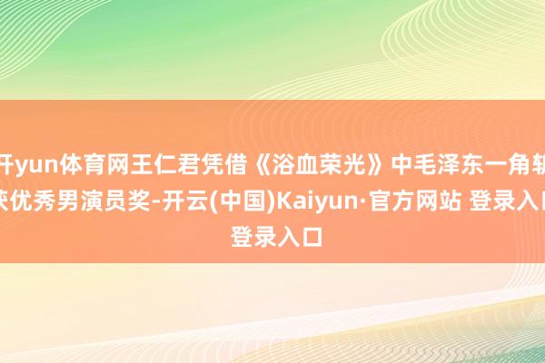 开yun体育网王仁君凭借《浴血荣光》中毛泽东一角斩获优秀男演员奖-开云(中国)Kaiyun·官方网站 登录入口
