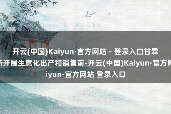 开云(中国)Kaiyun·官方网站 - 登录入口甘霖特钠胶囊重新开展生意化出产和销售前-开云(中国)Kaiyun·官方网站 登录入口
