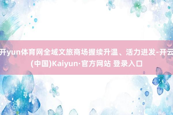 开yun体育网全域文旅商场握续升温、活力迸发-开云(中国)Kaiyun·官方网站 登录入口