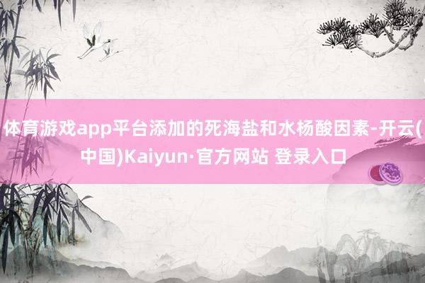 体育游戏app平台添加的死海盐和水杨酸因素-开云(中国)Kaiyun·官方网站 登录入口