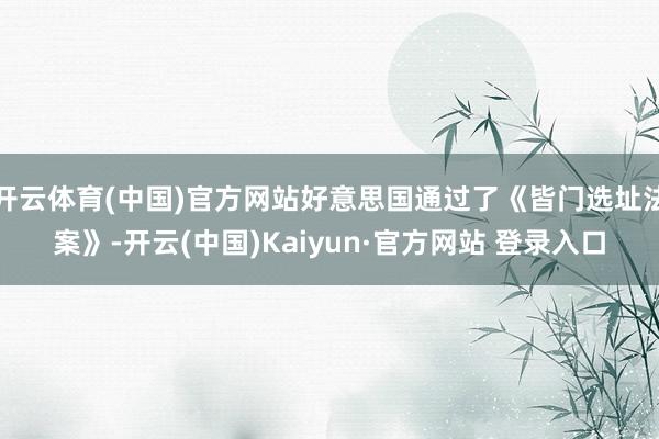 开云体育(中国)官方网站好意思国通过了《皆门选址法案》-开云(中国)Kaiyun·官方网站 登录入口