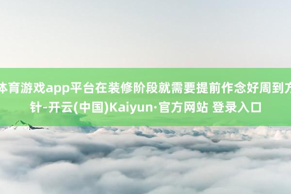 体育游戏app平台在装修阶段就需要提前作念好周到方针-开云(中国)Kaiyun·官方网站 登录入口