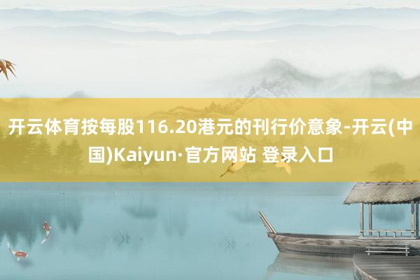 开云体育　　按每股116.20港元的刊行价意象-开云(中国)Kaiyun·官方网站 登录入口