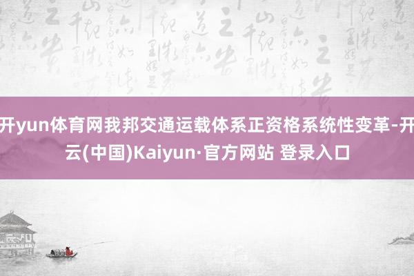 开yun体育网我邦交通运载体系正资格系统性变革-开云(中国)Kaiyun·官方网站 登录入口