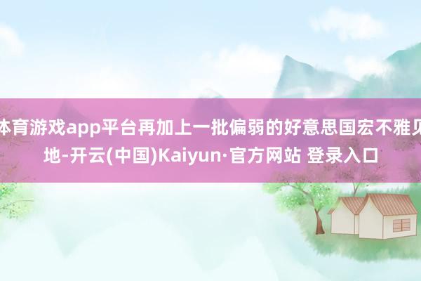 体育游戏app平台再加上一批偏弱的好意思国宏不雅见地-开云(中国)Kaiyun·官方网站 登录入口