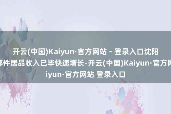开云(中国)Kaiyun·官方网站 - 登录入口沈阳图南中小零部件居品收入已毕快速增长-开云(中国)Kaiyun·官方网站 登录入口