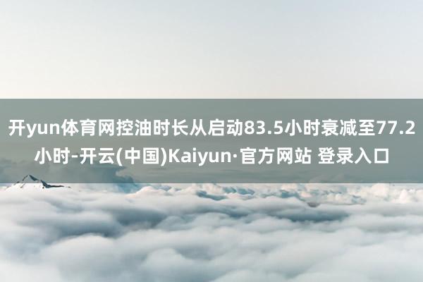 开yun体育网控油时长从启动83.5小时衰减至77.2小时-开云(中国)Kaiyun·官方网站 登录入口