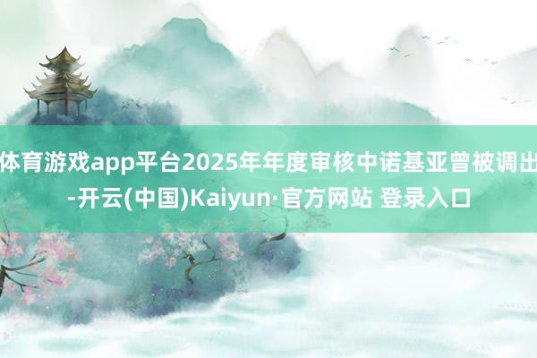 体育游戏app平台2025年年度审核中诺基亚曾被调出-开云(中国)Kaiyun·官方网站 登录入口