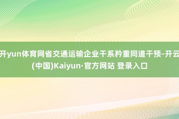 开yun体育网省交通运输企业干系矜重同道干预-开云(中国)Kaiyun·官方网站 登录入口