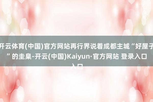 开云体育(中国)官方网站再行界说着成都主城“好屋子”的圭臬-开云(中国)Kaiyun·官方网站 登录入口