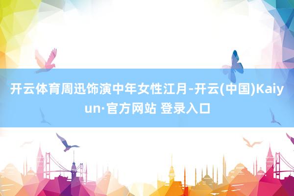 开云体育周迅饰演中年女性江月-开云(中国)Kaiyun·官方网站 登录入口