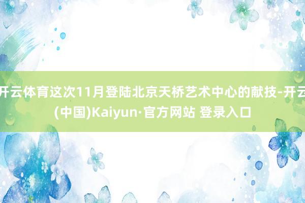 开云体育这次11月登陆北京天桥艺术中心的献技-开云(中国)Kaiyun·官方网站 登录入口