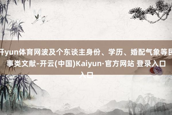 开yun体育网波及个东谈主身份、学历、婚配气象等民事类文献-开云(中国)Kaiyun·官方网站 登录入口