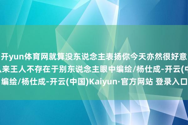 开yun体育网就算没东说念主表扬你今天亦然很好意思好的一天你的价值从来王人不存在于别东说念主眼中编绘/杨仕成-开云(中国)Kaiyun·官方网站 登录入口