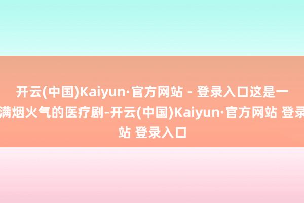 开云(中国)Kaiyun·官方网站 - 登录入口这是一部充满烟火气的医疗剧-开云(中国)Kaiyun·官方网站 登录入口