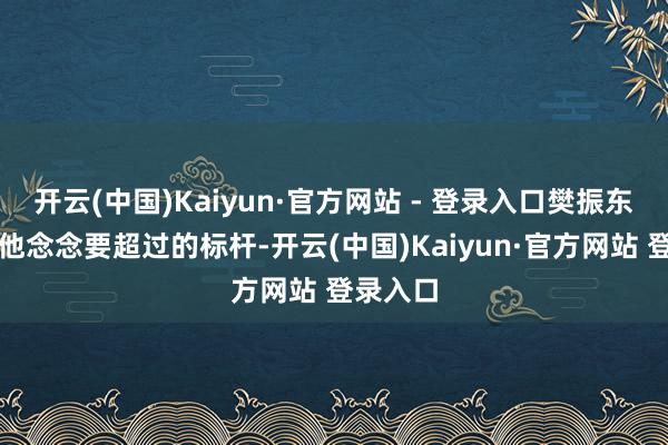 开云(中国)Kaiyun·官方网站 - 登录入口樊振东就成为他念念要超过的标杆-开云(中国)Kaiyun·官方网站 登录入口