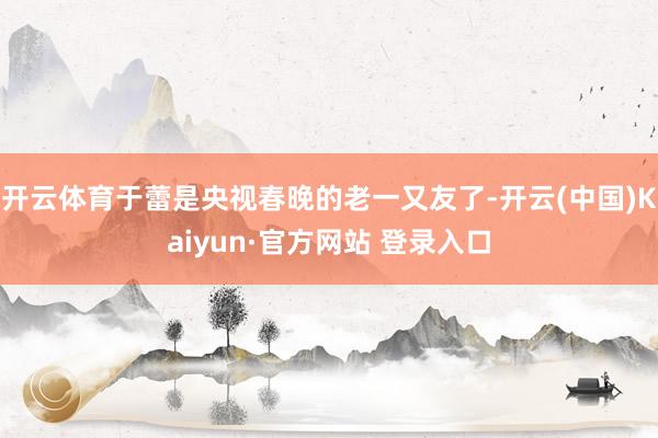 开云体育于蕾是央视春晚的老一又友了-开云(中国)Kaiyun·官方网站 登录入口