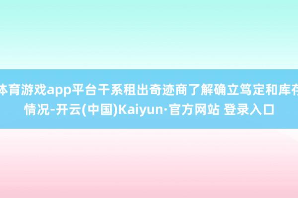 体育游戏app平台干系租出奇迹商了解确立笃定和库存情况-开云(中国)Kaiyun·官方网站 登录入口