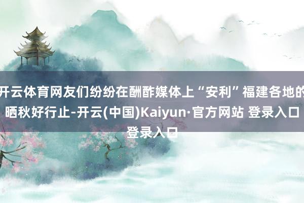 开云体育网友们纷纷在酬酢媒体上“安利”福建各地的晒秋好行止-开云(中国)Kaiyun·官方网站 登录入口