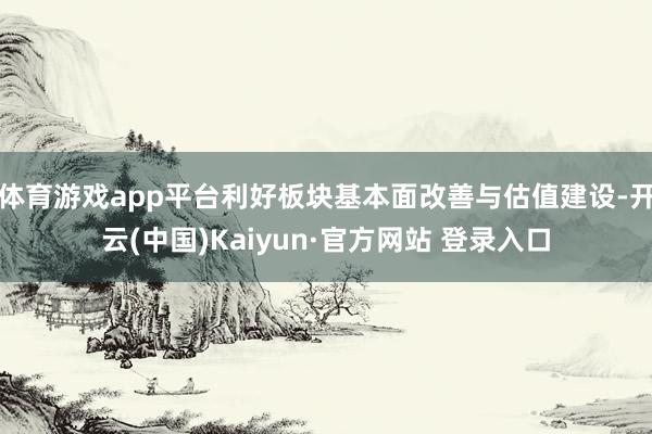 体育游戏app平台利好板块基本面改善与估值建设-开云(中国)Kaiyun·官方网站 登录入口