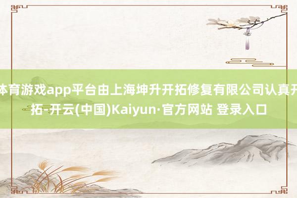 体育游戏app平台由上海坤升开拓修复有限公司认真开拓-开云(中国)Kaiyun·官方网站 登录入口