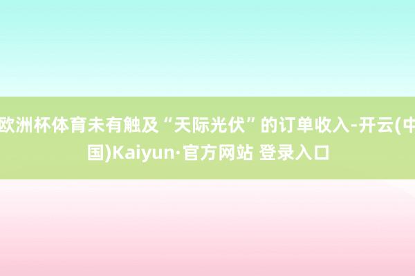 欧洲杯体育未有触及“天际光伏”的订单收入-开云(中国)Kaiyun·官方网站 登录入口